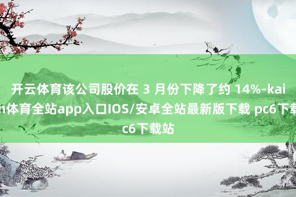 开云体育该公司股价在 3 月份下降了约 14%-kaiyun体育全站app入口IOS/安卓全站最新版下载 pc6下载站