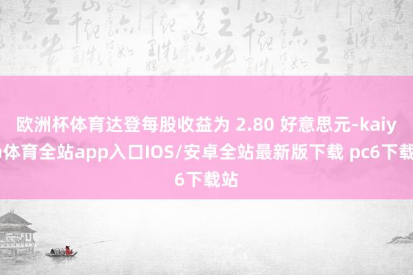 欧洲杯体育达登每股收益为 2.80 好意思元-kaiyun体育全站app入口IOS/安卓全站最新版下载 pc6下载站