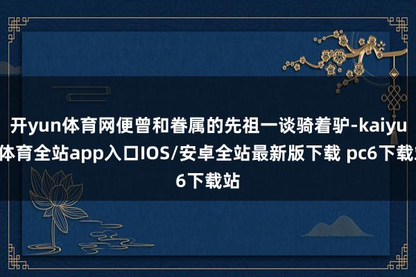 开yun体育网便曾和眷属的先祖一谈骑着驴-kaiyun体育全站app入口IOS/安卓全站最新版下载 pc6下载站