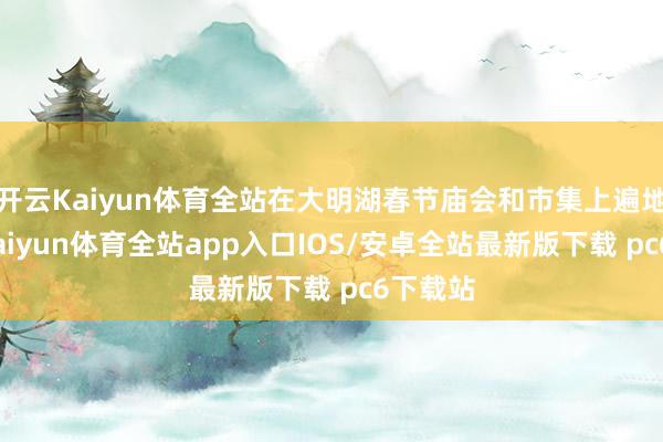 开云Kaiyun体育全站在大明湖春节庙会和市集上遍地可见-kaiyun体育全站app入口IOS/安卓全站最新版下载 pc6下载站