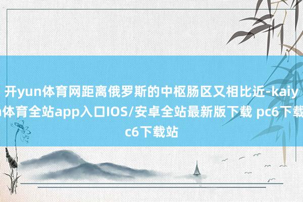 开yun体育网距离俄罗斯的中枢肠区又相比近-kaiyun体育全站app入口IOS/安卓全站最新版下载 pc6下载站