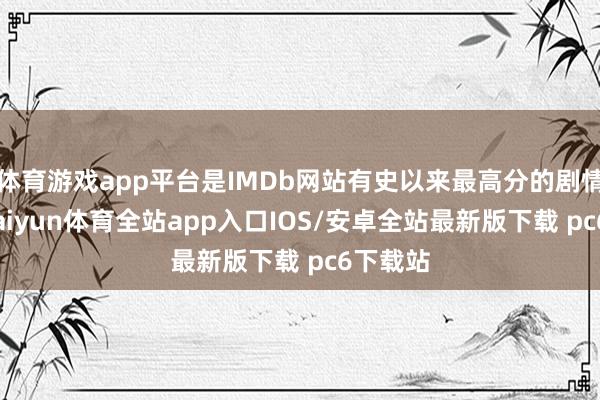 体育游戏app平台是IMDb网站有史以来最高分的剧情影集-kaiyun体育全站app入口IOS/安卓全站最新版下载 pc6下载站