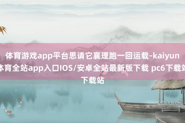 体育游戏app平台思请它襄理跑一回运载-kaiyun体育全站app入口IOS/安卓全站最新版下载 pc6下载站