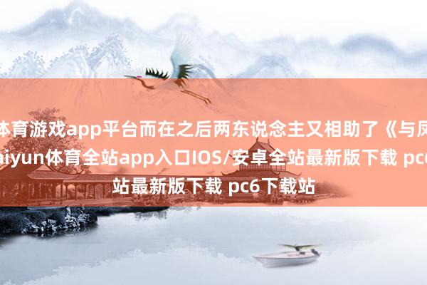 体育游戏app平台而在之后两东说念主又相助了《与凤行》-kaiyun体育全站app入口IOS/安卓全站最新版下载 pc6下载站