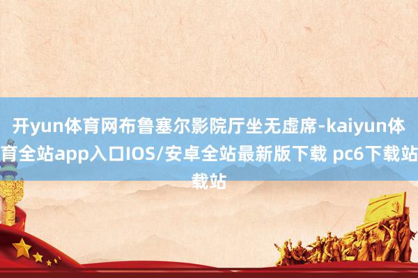 开yun体育网布鲁塞尔影院厅坐无虚席-kaiyun体育全站app入口IOS/安卓全站最新版下载 pc6下载站