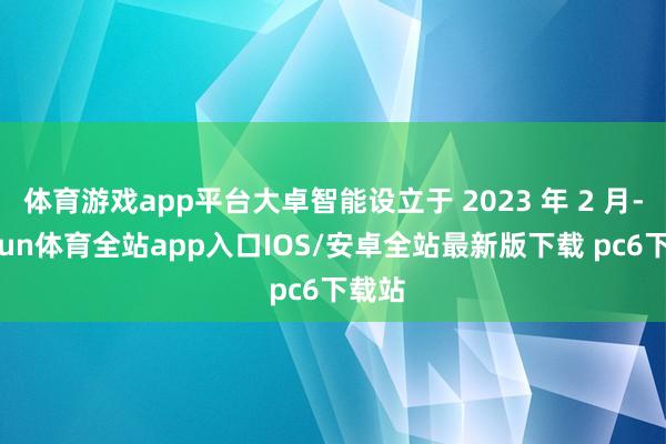 体育游戏app平台大卓智能设立于 2023 年 2 月-kaiyun体育全站app入口IOS/安卓全站最新版下载 pc6下载站