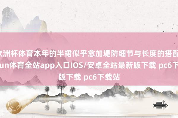 欧洲杯体育本年的半裙似乎愈加堤防细节与长度的搭配-kaiyun体育全站app入口IOS/安卓全站最新版下载 pc6下载站