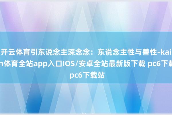 开云体育引东说念主深念念：东说念主性与兽性-kaiyun体育全站app入口IOS/安卓全站最新版下载 pc6下载站