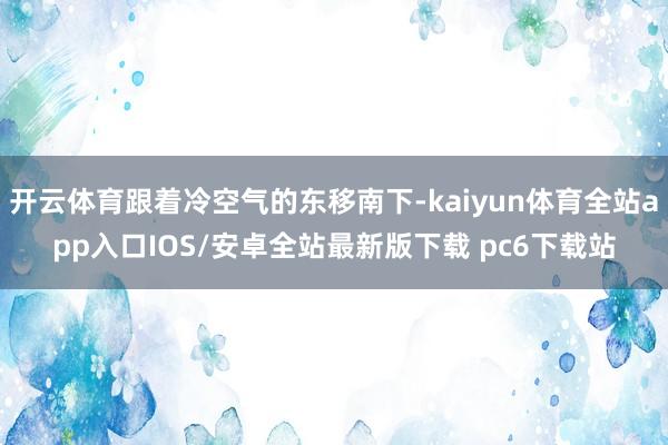 开云体育跟着冷空气的东移南下-kaiyun体育全站app入口IOS/安卓全站最新版下载 pc6下载站