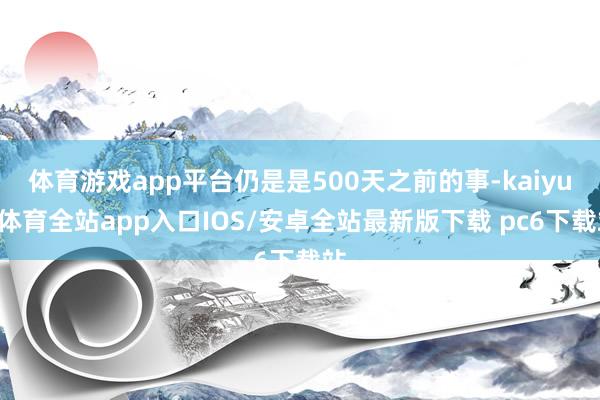 体育游戏app平台仍是是500天之前的事-kaiyun体育全站app入口IOS/安卓全站最新版下载 pc6下载站