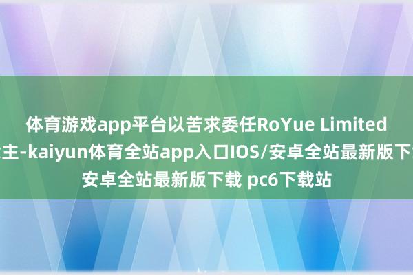 体育游戏app平台以苦求委任RoYue Limited的清盘东说念主-kaiyun体育全站app入口IOS/安卓全站最新版下载 pc6下载站