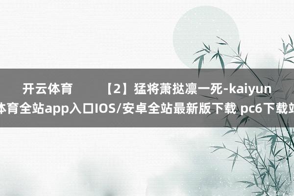开云体育        【2】猛将萧挞凛一死-kaiyun体育全站app入口IOS/安卓全站最新版下载 pc6下载站