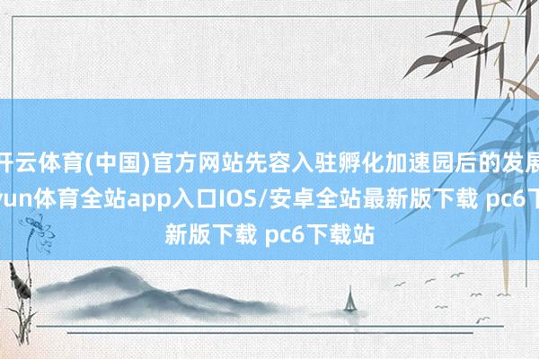 开云体育(中国)官方网站先容入驻孵化加速园后的发展-kaiyun体育全站app入口IOS/安卓全站最新版下载 pc6下载站