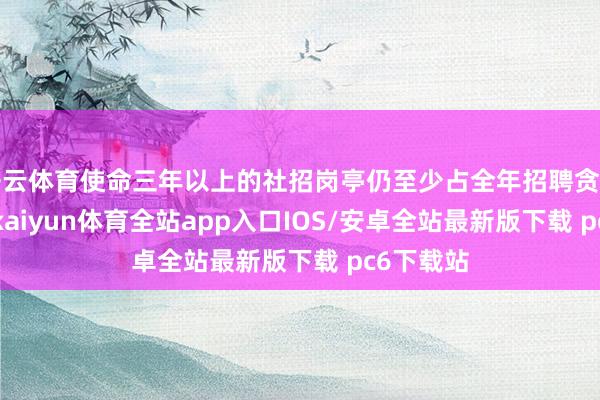 开云体育使命三年以上的社招岗亭仍至少占全年招聘贪图的70%-kaiyun体育全站app入口IOS/安卓全站最新版下载 pc6下载站