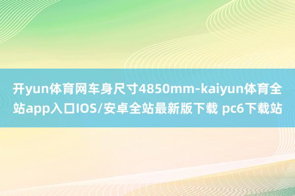 开yun体育网车身尺寸4850mm-kaiyun体育全站app入口IOS/安卓全站最新版下载 pc6下载站