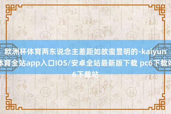 欧洲杯体育两东说念主差距如故蛮显明的-kaiyun体育全站app入口IOS/安卓全站最新版下载 pc6下载站