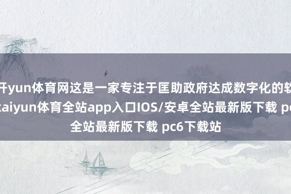 开yun体育网这是一家专注于匡助政府达成数字化的软件公司-kaiyun体育全站app入口IOS/安卓全站最新版下载 pc6下载站