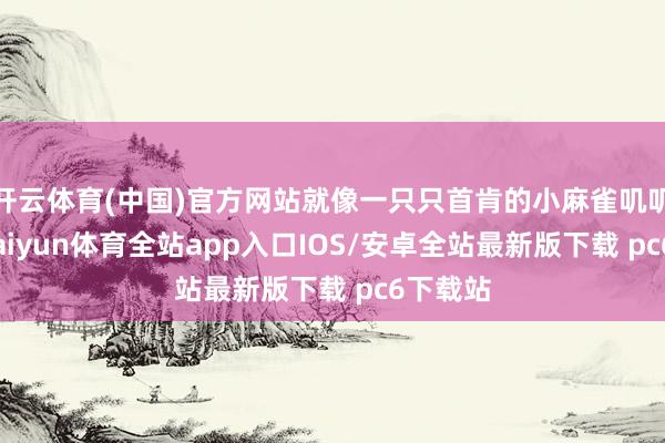 开云体育(中国)官方网站就像一只只首肯的小麻雀叽叽喳喳-kaiyun体育全站app入口IOS/安卓全站最新版下载 pc6下载站