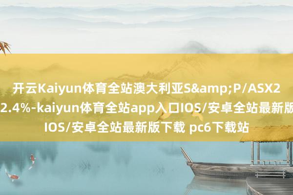 开云Kaiyun体育全站澳大利亚S&P/ASX200指数收盘下落2.4%-kaiyun体育全站app入口IOS/安卓全站最新版下载 pc6下载站