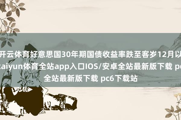 开云体育好意思国30年期国债收益率跌至客岁12月以来最低-kaiyun体育全站app入口IOS/安卓全站最新版下载 pc6下载站