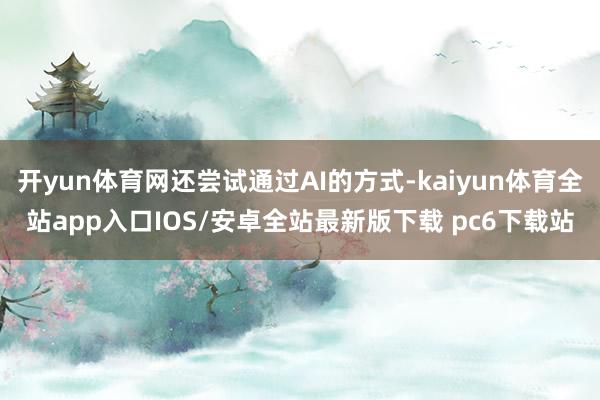 开yun体育网还尝试通过AI的方式-kaiyun体育全站app入口IOS/安卓全站最新版下载 pc6下载站