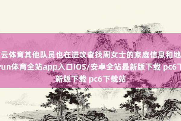 开云体育其他队员也在进攻查找周女士的家庭信息和地址-kaiyun体育全站app入口IOS/安卓全站最新版下载 pc6下载站