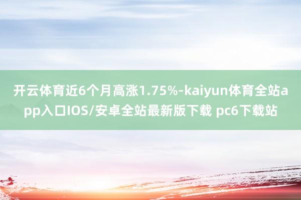 开云体育近6个月高涨1.75%-kaiyun体育全站app入口IOS/安卓全站最新版下载 pc6下载站