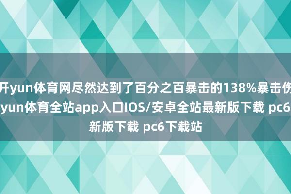 开yun体育网尽然达到了百分之百暴击的138%暴击伤害-kaiyun体育全站app入口IOS/安卓全站最新版下载 pc6下载站