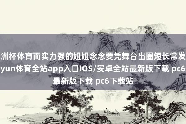 欧洲杯体育而实力强的姐姐念念要凭舞台出圈短长常发愤的-kaiyun体育全站app入口IOS/安卓全站最新版下载 pc6下载站