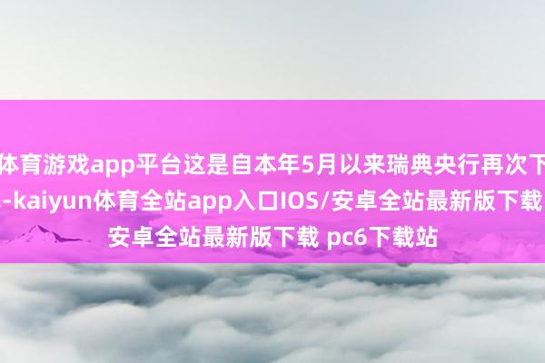 体育游戏app平台这是自本年5月以来瑞典央行再次下调基准利率-kaiyun体育全站app入口IOS/安卓全站最新版下载 pc6下载站