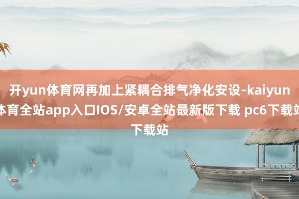 开yun体育网再加上紧耦合排气净化安设-kaiyun体育全站app入口IOS/安卓全站最新版下载 pc6下载站