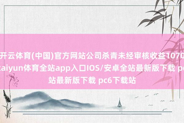 开云体育(中国)官方网站公司杀青未经审核收益1070万港元-kaiyun体育全站app入口IOS/安卓全站最新版下载 pc6下载站