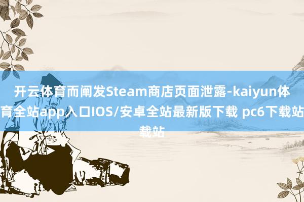 开云体育而阐发Steam商店页面泄露-kaiyun体育全站app入口IOS/安卓全站最新版下载 pc6下载站