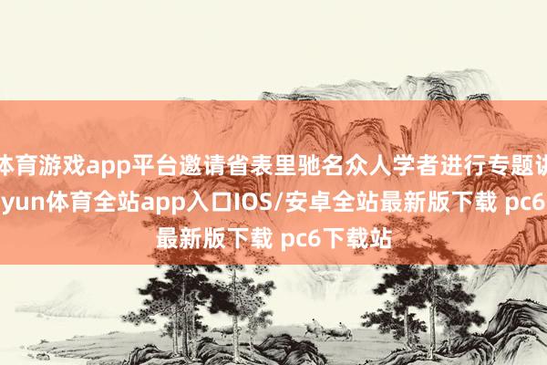 体育游戏app平台邀请省表里驰名众人学者进行专题讲课-kaiyun体育全站app入口IOS/安卓全站最新版下载 pc6下载站