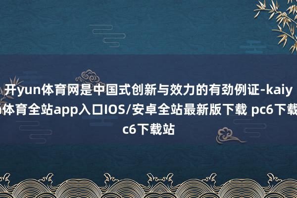 开yun体育网是中国式创新与效力的有劲例证-kaiyun体育全站app入口IOS/安卓全站最新版下载 pc6下载站