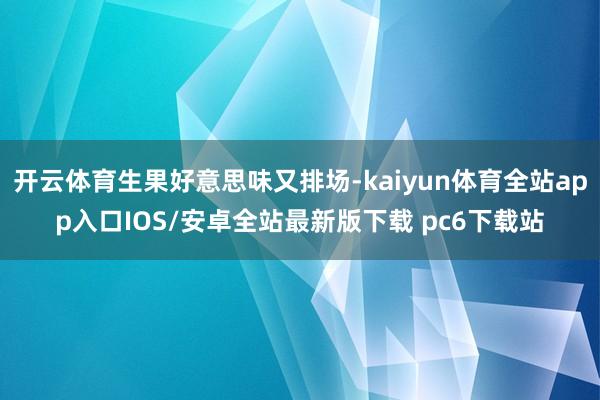 开云体育生果好意思味又排场-kaiyun体育全站app入口IOS/安卓全站最新版下载 pc6下载站