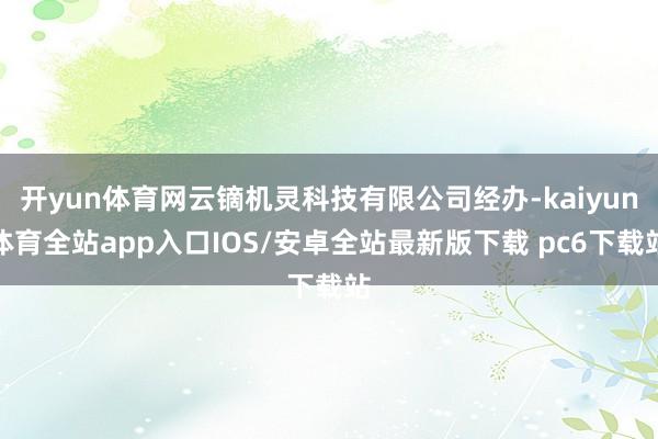 开yun体育网云镝机灵科技有限公司经办-kaiyun体育全站app入口IOS/安卓全站最新版下载 pc6下载站