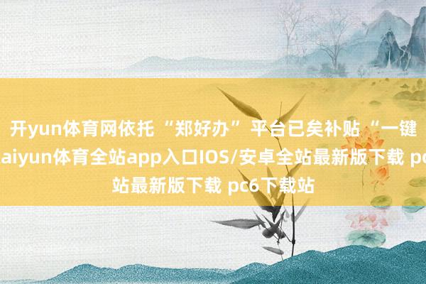开yun体育网依托 “郑好办” 平台已矣补贴 “一键申领”-kaiyun体育全站app入口IOS/安卓全站最新版下载 pc6下载站