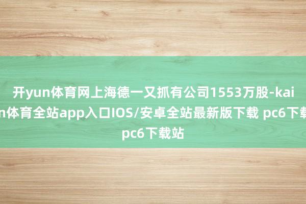 开yun体育网上海德一又抓有公司1553万股-kaiyun体育全站app入口IOS/安卓全站最新版下载 pc6下载站
