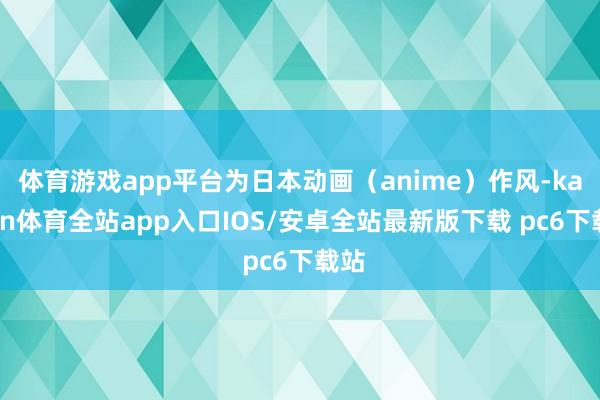 体育游戏app平台为日本动画（anime）作风-kaiyun体育全站app入口IOS/安卓全站最新版下载 pc6下载站