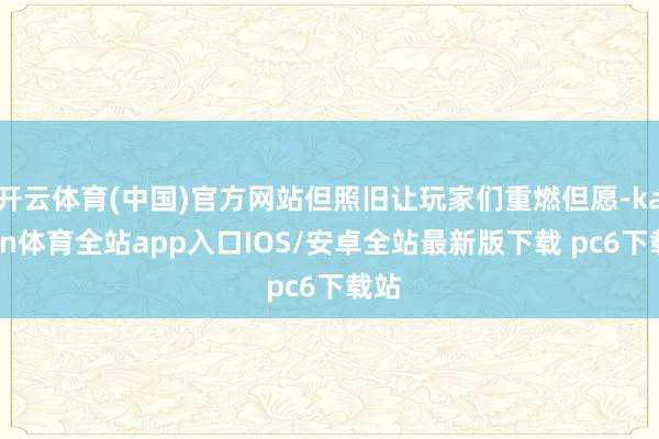 开云体育(中国)官方网站但照旧让玩家们重燃但愿-kaiyun体育全站app入口IOS/安卓全站最新版下载 pc6下载站