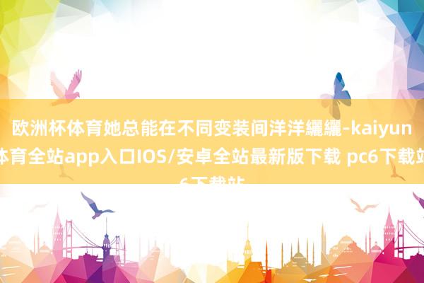 欧洲杯体育她总能在不同变装间洋洋纚纚-kaiyun体育全站app入口IOS/安卓全站最新版下载 pc6下载站