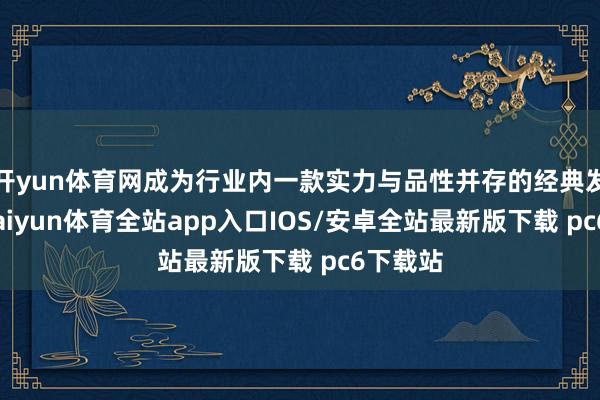 开yun体育网成为行业内一款实力与品性并存的经典发动机-kaiyun体育全站app入口IOS/安卓全站最新版下载 pc6下载站