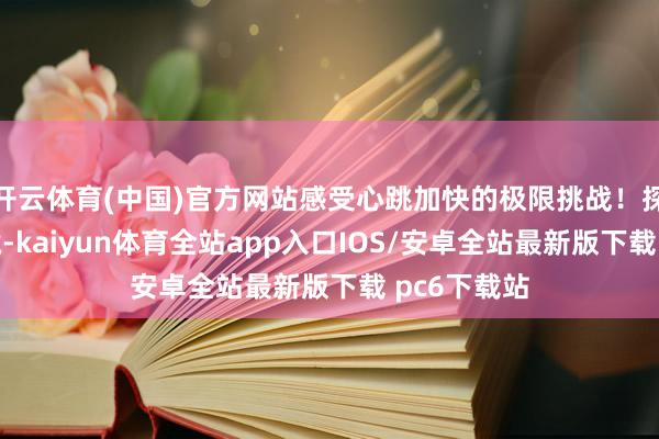 开云体育(中国)官方网站感受心跳加快的极限挑战！探索神话秘境-kaiyun体育全站app入口IOS/安卓全站最新版下载 pc6下载站