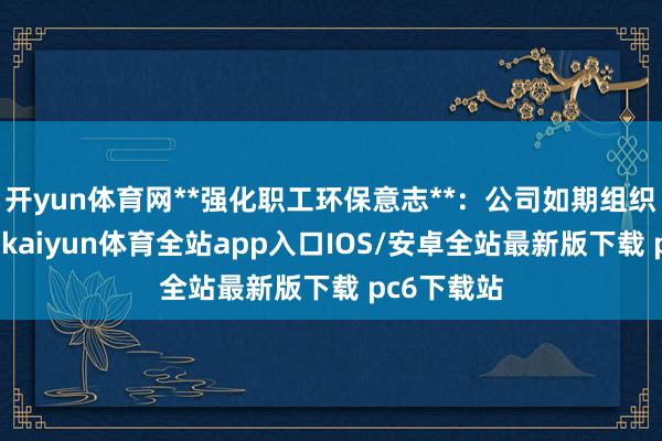 开yun体育网**强化职工环保意志**：公司如期组织环保培训-kaiyun体育全站app入口IOS/安卓全站最新版下载 pc6下载站