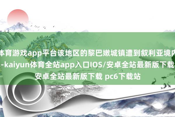 体育游戏app平台该地区的黎巴嫩城镇遭到叙利亚境内的炮火迫切-kaiyun体育全站app入口IOS/安卓全站最新版下载 pc6下载站