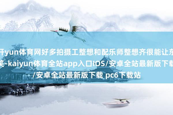 开yun体育网好多拍摄工整想和配乐师整想齐很能让东谈主会心一笑-kaiyun体育全站app入口IOS/安卓全站最新版下载 pc6下载站