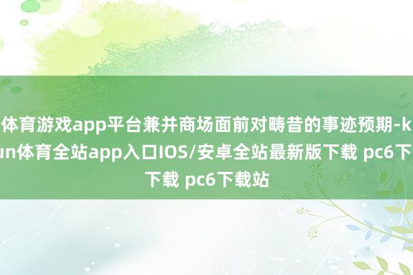 体育游戏app平台兼并商场面前对畴昔的事迹预期-kaiyun体育全站app入口IOS/安卓全站最新版下载 pc6下载站