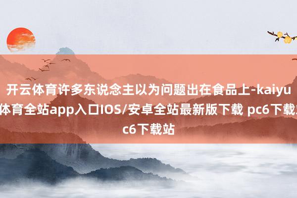 开云体育许多东说念主以为问题出在食品上-kaiyun体育全站app入口IOS/安卓全站最新版下载 pc6下载站