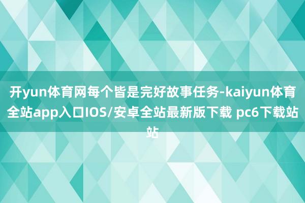 开yun体育网每个皆是完好故事任务-kaiyun体育全站app入口IOS/安卓全站最新版下载 pc6下载站